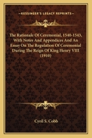 The Rationale Of Ceremonial, 1540-1543, With Notes And Appendices And An Essay On The Regulation Of Ceremonial During The Reign Of King Henry VIII 0548719470 Book Cover