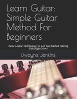 Learn Guitar: Simple Guitar Method For Beginners: Basic Guitar Techniques To Get You Started Having Fun Right Now! 1728805244 Book Cover