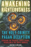 Awakening Righteousness: The Holy Trinity Pagan Deception: Exposing The Triskele, Triple Spiral, Triskelion & The Triple Goddess (Exposing Freemason and Jesuit False Christs) B0F1GS68FS Book Cover