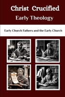 Christ Crucified Early Theology: Early Church Fathers and the Early Church (Early Church Fathers and the Early Church Series) B0FGWMBFMR Book Cover