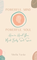 Powerful Mind Powerful Soul: How to Heal Your Mind. Body. Spirit. Soul. 1662940246 Book Cover
