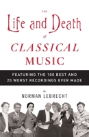 The Life and Death of Classical Music: Featuring the 100 Best and 20 Worst Recordings Ever Made 1400096588 Book Cover