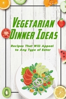 Vegetarian Dinner Ideas: Recipes That Will Appeal to Any Type of Eater: Vegetarian Recipes Book B08VCQWT2X Book Cover