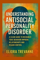 Understanding Antisocial Personality Disorder: A Clear Guide to Recognize Toxic Behavior Improve Relationships and Regain Control B0FTFXLVQ5 Book Cover