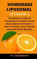 Homemade Liposomal Vitamin C: The Absolute Guide On Everything You Need To Know About Liposomal Vitamin C, How To Prepare, How It Works, Uses And Health Benefits B092P773ZL Book Cover