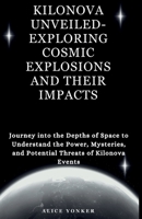 Kilonova Unveiled- Exploring Cosmic Explosions and Their Impacts: Journey into the Depths of Space to Understand the Power, Mysteries, and Potential T B0CVBH1QCZ Book Cover