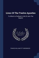 Lives of the Twelve Apostles, to Which is Prefixed a Life of John the Baptist 1018082190 Book Cover