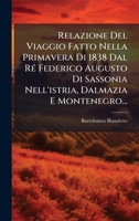 Relazione Del Viaggio Fatto Nella Primavera Di 1838 Dal RÃ(c) Federico Augusto Di Sassonia Nell'istria, Dalmazia E Montenegro... (Italian Edition) 1024771512 Book Cover