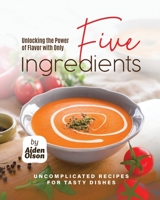 Unlocking the Power of Flavor with Only Five Ingredients: Uncomplicated Recipes for Tasty Dishes B0C6BLTSBX Book Cover