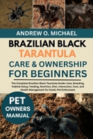 BRAZILIAN BLACK TARANTULA CARE & OWNERSHIP FOR BEGINNERS: The Complete Brazilian Black Tarantula Guide: Care, Breeding, Habitat Setup, Feeding, ... Health Management for Exotic Pet Enthusiasts B0FQVTNB66 Book Cover