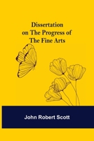A dissertation on the progress of the fine arts. By John Robert Scott, D.D. 9354946267 Book Cover
