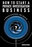 How to Start a Private Investigation Business: A Proven Blueprint for Success 1736097008 Book Cover