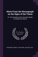 Hints From the Hornograph on the Signs of the Times: Or, The Unsealing of the Hermetic Books of Joseph the Hebrew 1378955102 Book Cover