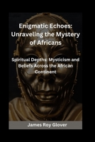 Enigmatic Echoes: Unraveling the Mystery of Africans: Spiritual Depths: Mysticism and Beliefs Across the African Continent B0CTT3X9RR Book Cover