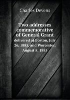 Two Addresses Commemorative of General Grant Delivered at Boston, July 26, 1885, and Worcester, August 8, 1885 1286589207 Book Cover