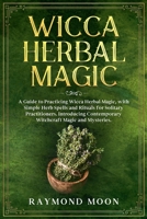 Wicca Herbal Magic: A Guide to Practicing Wicca Herbal Magic, with Simple Herb Spells and Rituals for Solitary Practitioners. Introducing Contemporary Witchcraft Magic and Mysteries. 1658124855 Book Cover