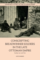Conscripting Breadwinner Soldiers in the Late Ottoman Empire: Family, Law and War (Edinburgh Studies on the Ottoman Empire) 139956305X Book Cover
