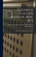 Elizabeth College Register, 1824-1873: With a Record of Some Earlier Students 1016107013 Book Cover