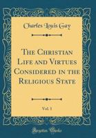 The Christian Life and Virtues Considered in the Religious State, Vol. 1 (Classic Reprint) 0483781401 Book Cover