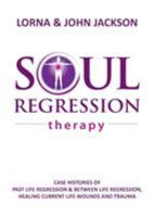 Soul Regression Therapy: Past Life Regression and Between Life Regression, Healing Current Life Wounds and Trauma 0994606206 Book Cover