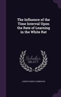 The Influence of the Time Interval Upon the Rate of Learning in the White Rat 1356020593 Book Cover