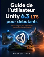 Guide de l'utilisateur Unity 6.3 LTS pour débutants: Créez des jeux plus rapidement, avec confiance et créativité (French Edition) B0HBX2V31C Book Cover