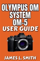 Olympus OM System OM-5 User Guide: Step-by-Step Walkthrough for Setup, Shooting Modes, and Creative Mastery B0FLF796DL Book Cover
