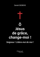 Ô Jésus de grâce, change-moi !: Seigneur ! Libère-moi de moi ! B0DK4VX122 Book Cover