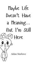 Maybe Life Doesn't Have a Meaning... But I'm Still Here 1805660667 Book Cover