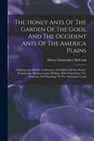 The Honey Ants Of The Garden Of The Gods, And The Occident Ants Of The America Plains: A Monograph Of The Architecture And Habits Of The Honey-bearing ... And Physiology Of The Ailmentary Canal 1017834490 Book Cover
