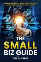 THE SMALL BIZ GUIDE: Common Sense Tips and Expert Advice to Help Improve Your Small Business 1966265123 Book Cover