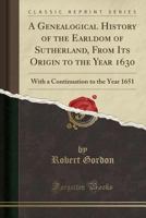 A Genealogical History of the Earldom of Sutherland, from Its Origin to the Year 1630: With a Continuation to the Year 1651 (Classic Reprint) 9332877300 Book Cover