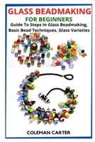 Glass Beadmaking for Beginners: Guide To Steps In Glass Beadmaking, Basic Bead Techniques, Glass Varieties B09SP1FRXH Book Cover