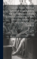 Lilies That Fester [adapted From Arden Of Feversham] And Love's Constancy [an Episode From The Play Edward The Third] 1021377007 Book Cover