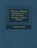 Rabelais, Médecin Stipendié De La Cité De Metz... 1293199745 Book Cover