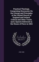 Practical Theology, Comprizing Discourses on the Liturgy and Principles of the United Church of England and Ireland, Critical and Other Tracts, and a Speech Delivered in the House of Peers in 1824 1142185737 Book Cover
