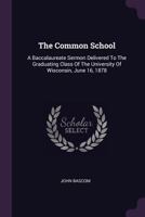 The Common School: A Baccalaureate Sermon Delivered to the Graduating Class of the University of Wisconsin, June 16, 1878 - Primary Sourc 1378928334 Book Cover