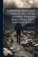 A Growing Body, And How To Keep It. An Address To Elder Boys. (ch. Of Engl. Sunday Sch. Inst.).... 1247127362 Book Cover