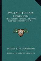 Wallace Fullam Robinson: His Ancestry, Personal History, Business Enterprises 1014392586 Book Cover