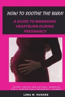 HOW TO SOOTHE THE BURN: A GUIDE TO MANAGING HEARTBURN DURING PREGNANCY B0C1J7PBR2 Book Cover