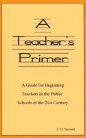 A Teacher's Primer: A Guide for Beginning Teachers in the Public Schools of the 21st Century 1482694840 Book Cover