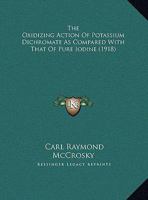 The Oxidizing Action Of Potassium Dichromate As Compared With That Of Pure Iodine 1120911257 Book Cover