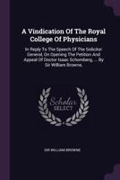 A vindication of the Royal College of Physicians: in reply to the speech of the Solicitor General, on opening the petition and appeal of Doctor Isaac Schomberg, ... By Sir William Browne, ... 1378863631 Book Cover