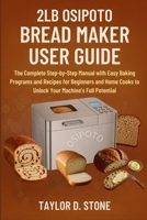 2LB OSIPOTO BREAD MAKER USER GUIDE: The Complete Step-by-Step Manual with Easy Baking Programs and Recipes for Beginners and Home Cooks to Unlock Your Machine’s Full Potential B0FHKSC89J Book Cover