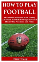 How to Play Football: The Perfect Guide on How to Play American Football for Beginners and Master the Positions and Rules B083XV7L71 Book Cover