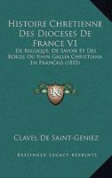 Histoire Chretienne Des Dioceses de France V1: de Belgique, de Savoie Et Des Bords Du Rhin Gallia Christiana En Francais (1855) 1161005013 Book Cover