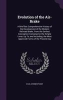 Evolution of the Air-Brake: A Brief But Comprehensive History of the Development of the Modern Railroad Brake, from the Earliest Conception Contained in the Simple Lever, Up To, and Including, the Mos 1436840929 Book Cover