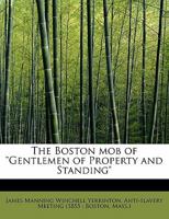 The Boston mob of "gentlemen of property and standing": proceedings of the anti-slavery meeting held in Stacy Hall, Boston, on the twentieth anniversary of the mob of October 21, 1835 1361109149 Book Cover
