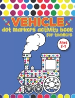 Dot Markers Activity Book For Toddlers Ages 2-5: Vehicle Dot Markers Coloring Book Fun and Easy Workbook for Preschool to Kindergarten B08ZVQLYJP Book Cover