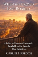 When the Crowd Last Roared: A Reflective Memoir of Montreal, Baseball, and the Crowds That Raised Me (THE MONTREAL MEMOIR SERIES) B0GSZVSGGQ Book Cover